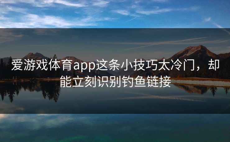 爱游戏体育app这条小技巧太冷门，却能立刻识别钓鱼链接