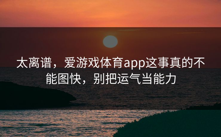 太离谱，爱游戏体育app这事真的不能图快，别把运气当能力