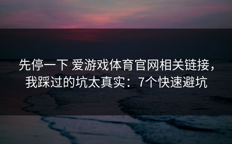 先停一下 爱游戏体育官网相关链接，我踩过的坑太真实：7个快速避坑