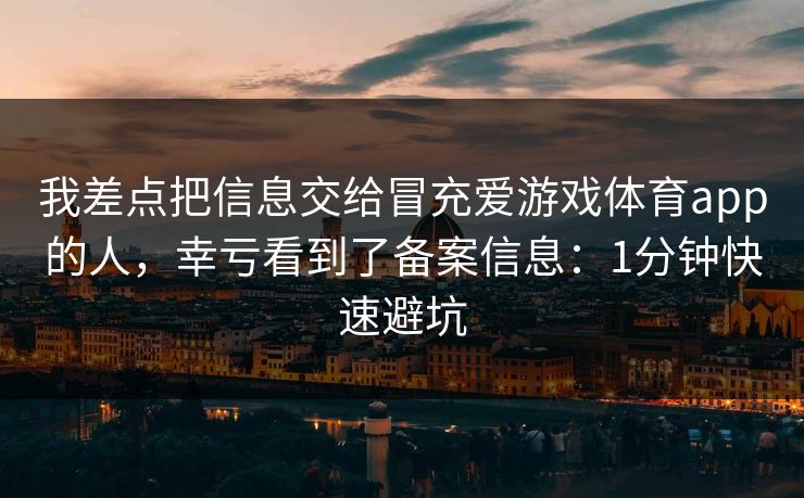 我差点把信息交给冒充爱游戏体育app的人，幸亏看到了备案信息：1分钟快速避坑