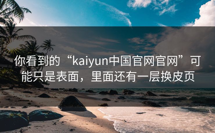 你看到的“kaiyun中国官网官网”可能只是表面，里面还有一层换皮页