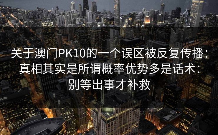 关于澳门PK10的一个误区被反复传播：真相其实是所谓概率优势多是话术：别等出事才补救