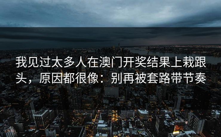 我见过太多人在澳门开奖结果上栽跟头，原因都很像：别再被套路带节奏