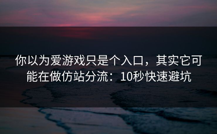 你以为爱游戏只是个入口，其实它可能在做仿站分流：10秒快速避坑