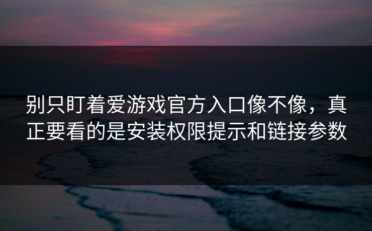 别只盯着爱游戏官方入口像不像，真正要看的是安装权限提示和链接参数