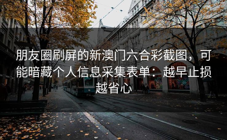 朋友圈刷屏的新澳门六合彩截图，可能暗藏个人信息采集表单：越早止损越省心