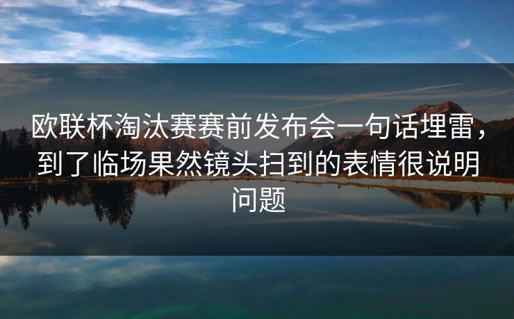 欧联杯淘汰赛赛前发布会一句话埋雷，到了临场果然镜头扫到的表情很说明问题