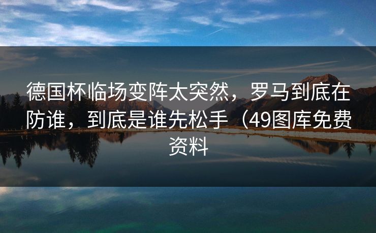 德国杯临场变阵太突然，罗马到底在防谁，到底是谁先松手（49图库免费资料