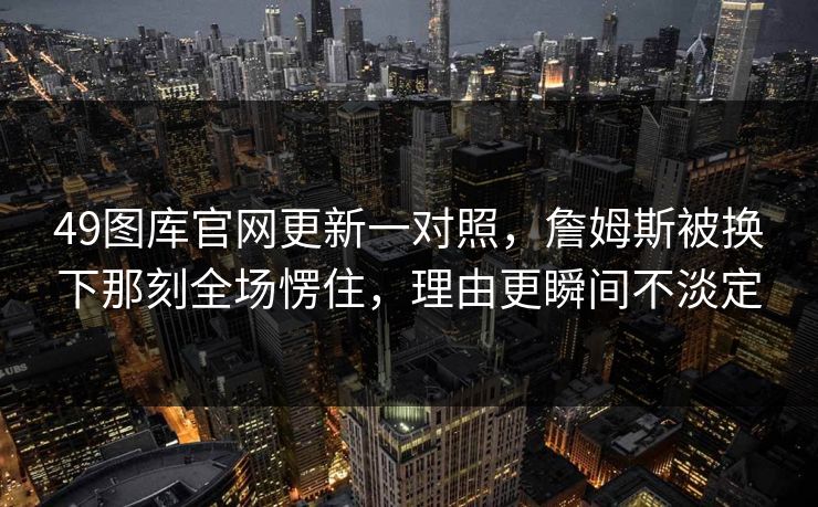 49图库官网更新一对照，詹姆斯被换下那刻全场愣住，理由更瞬间不淡定