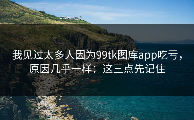 我见过太多人因为99tk图库app吃亏，原因几乎一样：这三点先记住