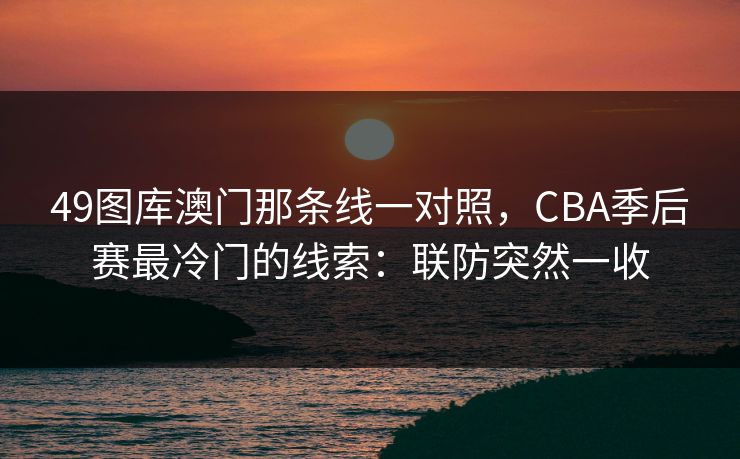 49图库澳门那条线一对照，CBA季后赛最冷门的线索：联防突然一收