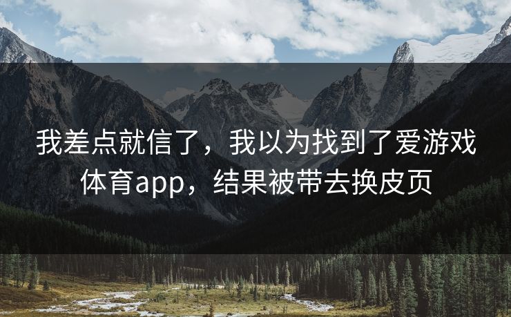 我差点就信了，我以为找到了爱游戏体育app，结果被带去换皮页