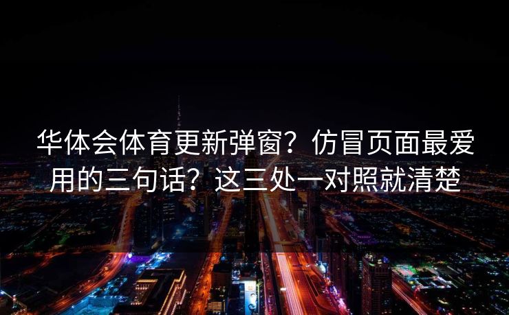 华体会体育更新弹窗？仿冒页面最爱用的三句话？这三处一对照就清楚