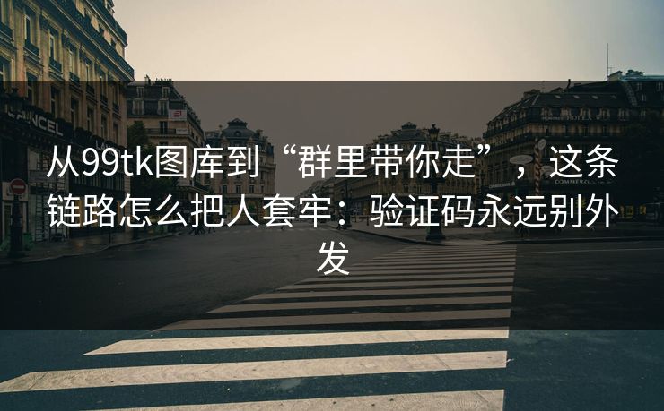 从99tk图库到“群里带你走”，这条链路怎么把人套牢：验证码永远别外发