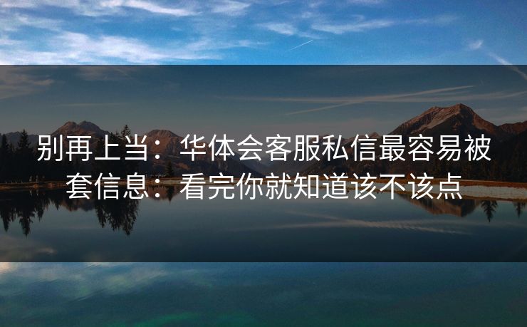 别再上当：华体会客服私信最容易被套信息：看完你就知道该不该点