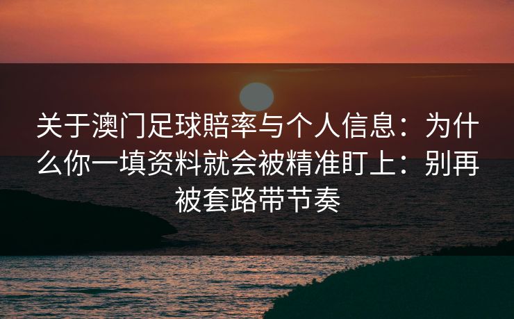 关于澳门足球賠率与个人信息：为什么你一填资料就会被精准盯上：别再被套路带节奏