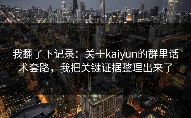 我翻了下记录：关于kaiyun的群里话术套路，我把关键证据整理出来了