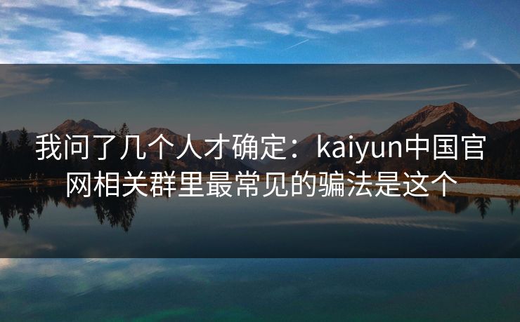 我问了几个人才确定：kaiyun中国官网相关群里最常见的骗法是这个