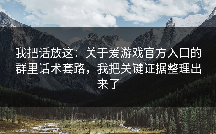 我把话放这：关于爱游戏官方入口的群里话术套路，我把关键证据整理出来了
