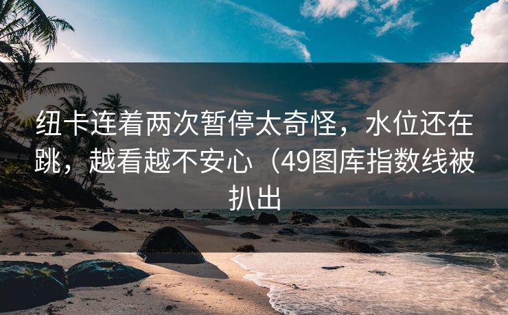 纽卡连着两次暂停太奇怪，水位还在跳，越看越不安心（49图库指数线被扒出