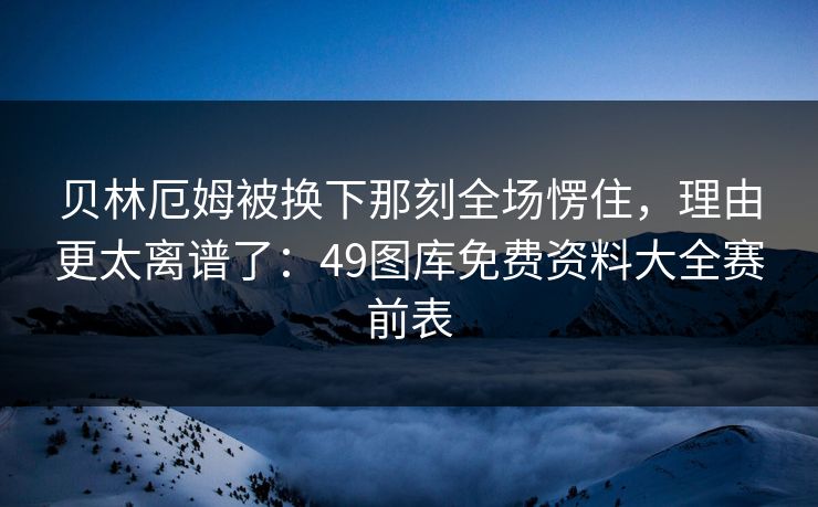 贝林厄姆被换下那刻全场愣住，理由更太离谱了：49图库免费资料大全赛前表