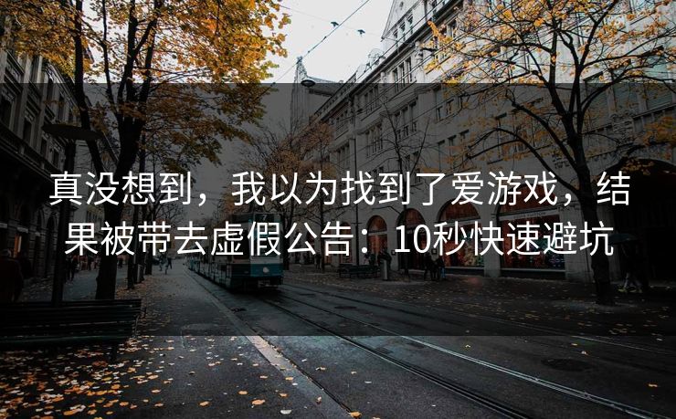 真没想到，我以为找到了爱游戏，结果被带去虚假公告：10秒快速避坑