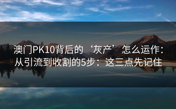 澳门PK10背后的‘灰产’怎么运作：从引流到收割的5步：这三点先记住