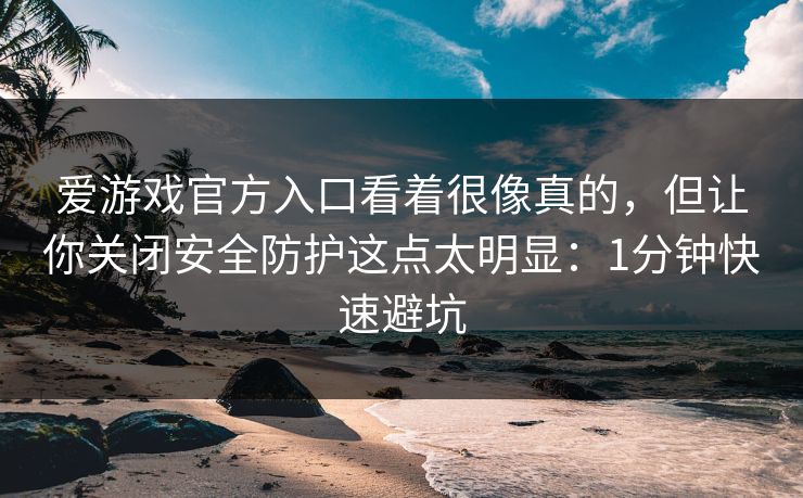 爱游戏官方入口看着很像真的，但让你关闭安全防护这点太明显：1分钟快速避坑