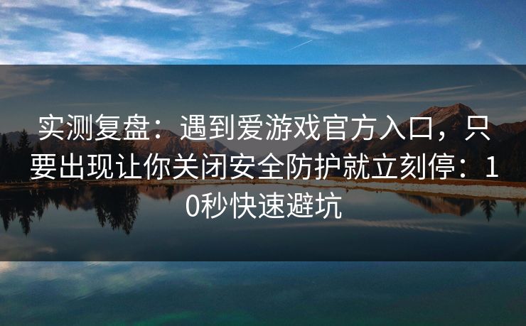 实测复盘：遇到爱游戏官方入口，只要出现让你关闭安全防护就立刻停：10秒快速避坑