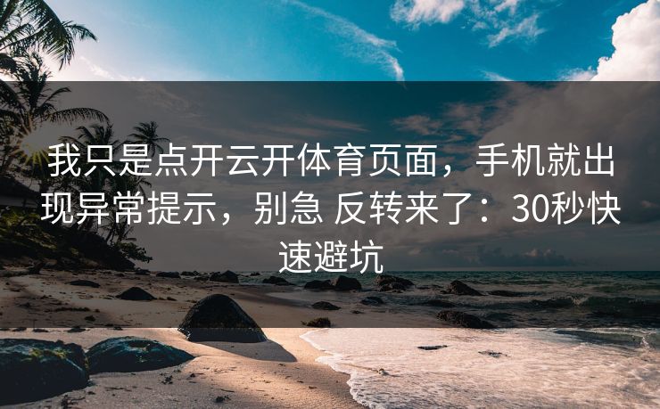 我只是点开云开体育页面，手机就出现异常提示，别急 反转来了：30秒快速避坑