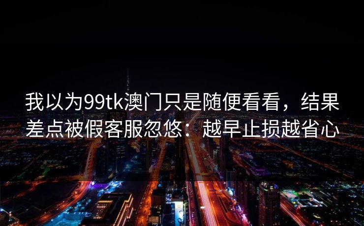我以为99tk澳门只是随便看看，结果差点被假客服忽悠：越早止损越省心