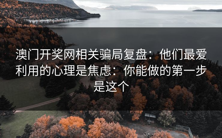 澳门开奖网相关骗局复盘：他们最爱利用的心理是焦虑：你能做的第一步是这个