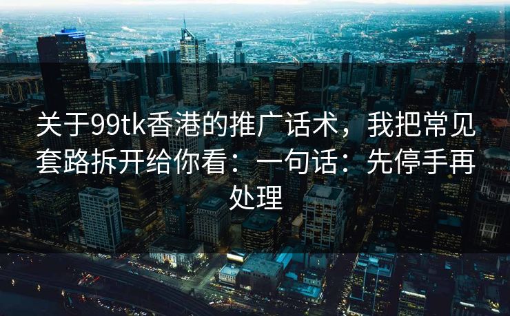 关于99tk香港的推广话术，我把常见套路拆开给你看：一句话：先停手再处理
