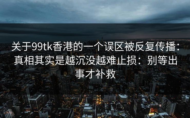 关于99tk香港的一个误区被反复传播:真相其实是越沉没越难止损:别等出事才补救
