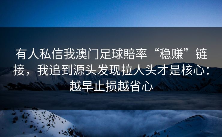 有人私信我澳门足球賠率“稳赚”链接,我追到源头发现拉人头才是核心:越早止损越省心
