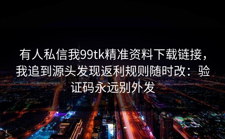 有人私信我99tk精准资料下载链接,我追到源头发现返利规则随时改:验证码永远别外发