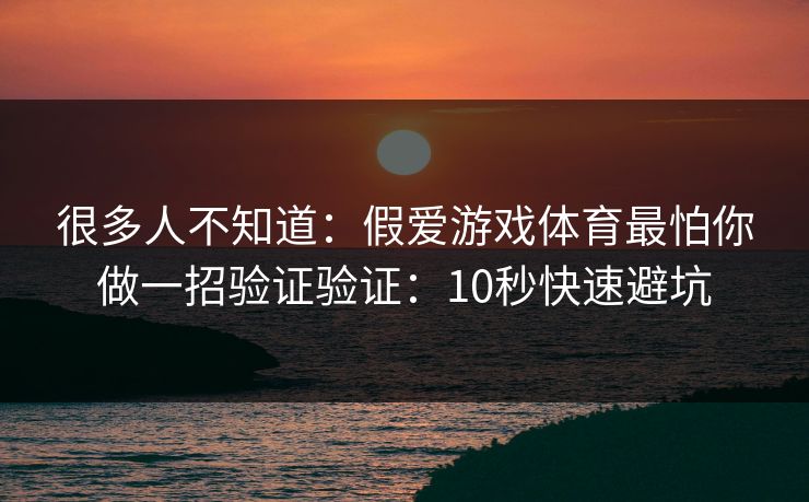 很多人不知道:假爱游戏体育最怕你做一招验证验证:10秒快速避坑