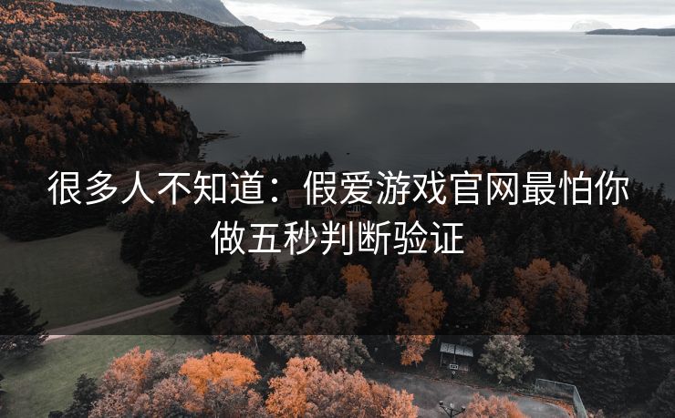 很多人不知道:假爱游戏官网最怕你做五秒判断验证 很多人不知道:假爱游戏官网最怕你做五秒判断验证