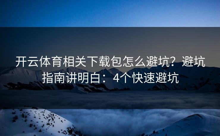 开云体育相关下载包怎么避坑?避坑指南讲明白:4个快速避坑