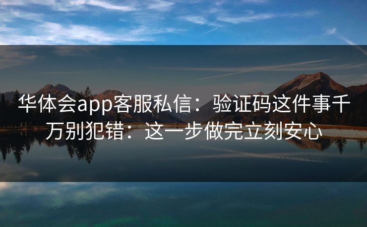 华体会app客服私信:验证码这件事千万别犯错:这一步做完立刻安心 华体会app客服私信:验证码这件事千万别犯错:这一步做完立刻安心