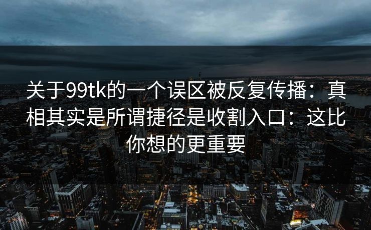 关于99tk的一个误区被反复传播:真相其实是所谓捷径是收割入口:这比你想的更重要 关于99tk的一个误区被反复传播:真相其实是所谓捷径是收割入口:这比你想的更重要