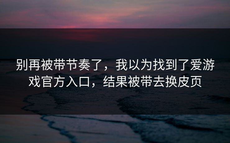 详细阅读:别再被带节奏了,我以为找到了爱游戏官方入口,结果被带去换皮页 别再被带节奏了,我以为找到了爱游戏官方入口,结果被带去换皮页