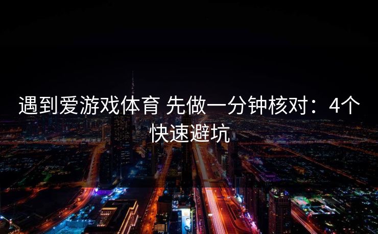 详细阅读:遇到爱游戏体育 先做一分钟核对:4个快速避坑 遇到爱游戏体育 先做一分钟核对:4个快速避坑
