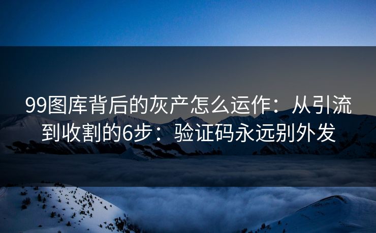 99图库背后的灰产怎么运作:从引流到收割的6步:验证码永远别外发 99图库背后的灰产怎么运作:从引流到收割的6步:验证码永远别外发