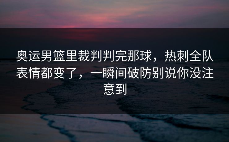 奥运男篮里裁判判完那球,热刺全队表情都变了,一瞬间破防别说你没注意到 奥运男篮里裁判判完那球,热刺全队表情都变了,一瞬间破防别说你没注意到