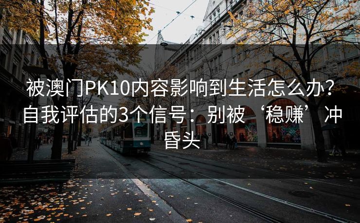 被澳门PK10内容影响到生活怎么办?自我评估的3个信号:别被‘稳赚’冲昏头 被澳门PK10内容影响到生活怎么办?自我评估的3个信号:别被‘稳赚’冲昏头