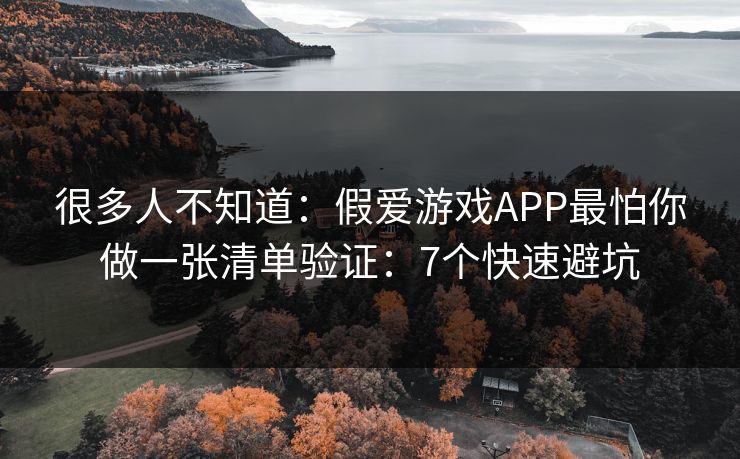 很多人不知道:假爱游戏APP最怕你做一张清单验证:7个快速避坑 很多人不知道:假爱游戏APP最怕你做一张清单验证:7个快速避坑