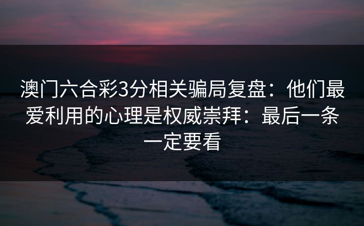 详细阅读:澳门六合彩3分相关骗局复盘:他们最爱利用的心理是权威崇拜:最后一条一定要看 澳门六合彩3分相关骗局复盘:他们最爱利用的心理是权威崇拜:最后一条一定要看