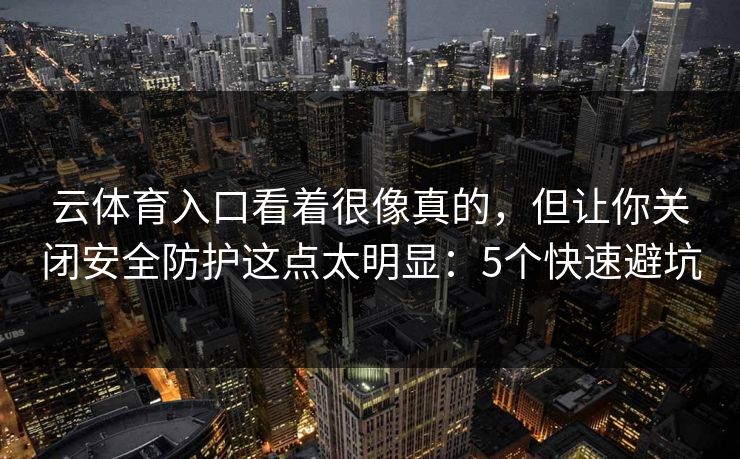 详细阅读:云体育入口看着很像真的,但让你关闭安全防护这点太明显:5个快速避坑 云体育入口看着很像真的,但让你关闭安全防护这点太明显:5个快速避坑