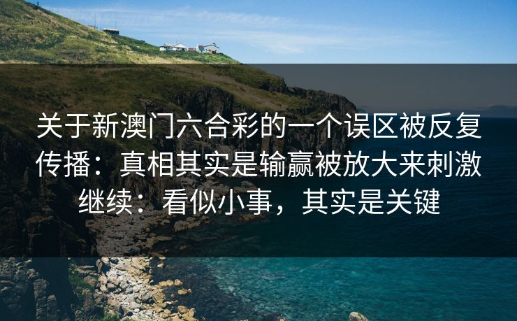 关于新澳门六合彩的一个误区被反复传播:真相其实是输赢被放大来刺激继续:看似小事,其实是关键